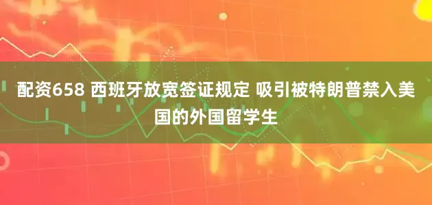 配资658 西班牙放宽签证规定 吸引被特朗普禁入美国的外国留学生
