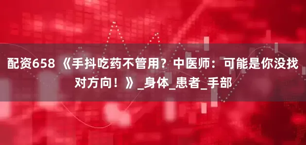 配资658 《手抖吃药不管用？中医师：可能是你没找对方向！》_身体_患者_手部