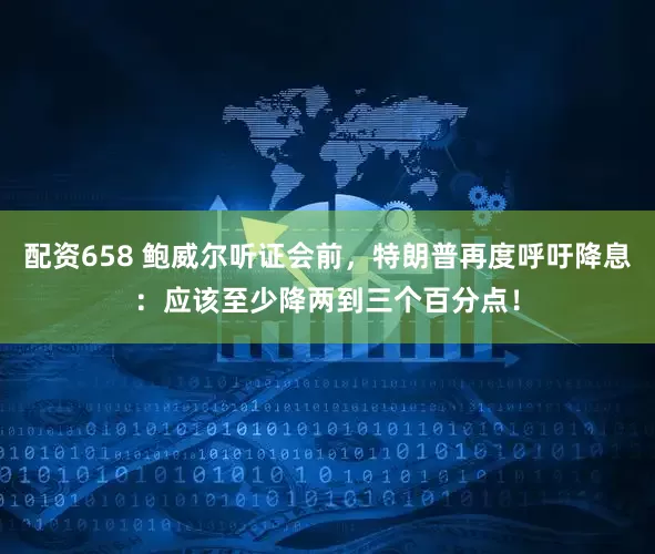 配资658 鲍威尔听证会前，特朗普再度呼吁降息：应该至少降两到三个百分点！