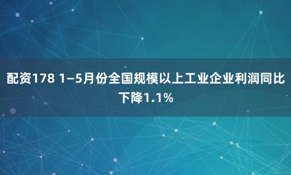配资178 1—5月份全国规模以上工业企业利润同比下降1.1%