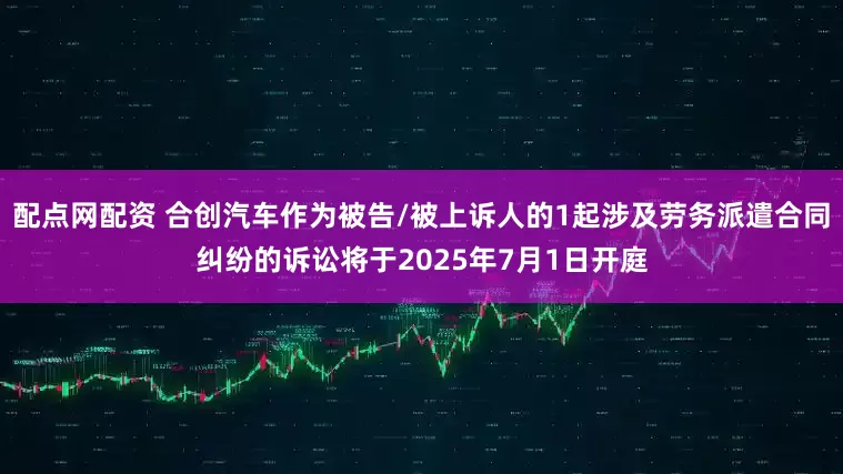 配点网配资 合创汽车作为被告/被上诉人的1起涉及劳务派遣合同纠纷的诉讼将于2025年7月1日开庭