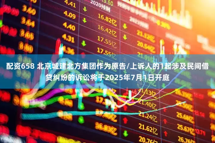 配资658 北京城建北方集团作为原告/上诉人的1起涉及民间借贷纠纷的诉讼将于2025年7月1日开庭
