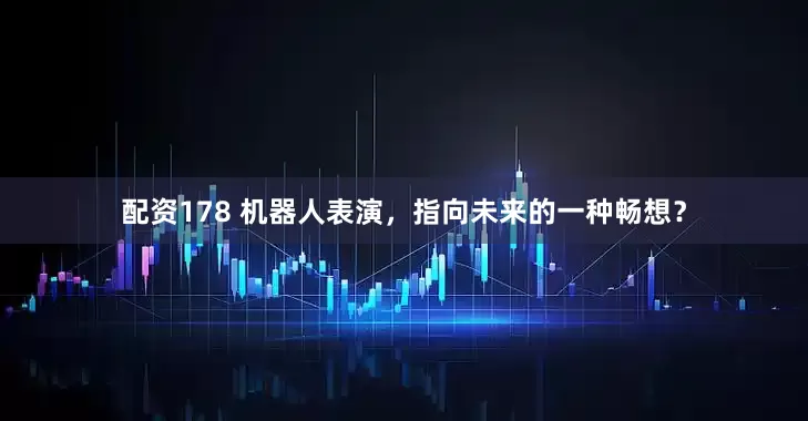 配资178 机器人表演，指向未来的一种畅想？
