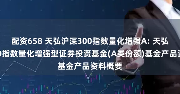配资658 天弘沪深300指数量化增强A: 天弘沪深300指数量化增强型证券投资基金(A类份额)基金产品资料概要