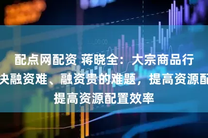 配点网配资 蒋晓全：大宗商品行业要解决融资难、融资贵的难题，提高资源配置效率