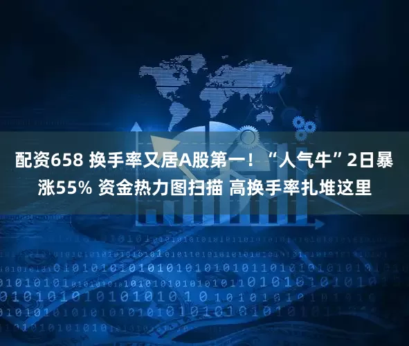 配资658 换手率又居A股第一！“人气牛”2日暴涨55% 资金热力图扫描 高换手率扎堆这里
