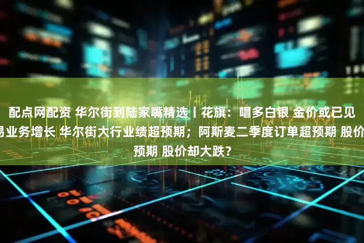 配点网配资 华尔街到陆家嘴精选丨花旗：唱多白银 金价或已见顶；交易业务增长 华尔街大行业绩超预期；阿斯麦二季度订单超预期 股价却大跌？