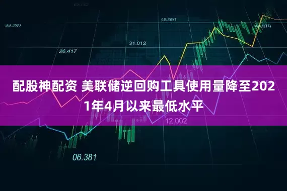 配股神配资 美联储逆回购工具使用量降至2021年4月以来最低水平