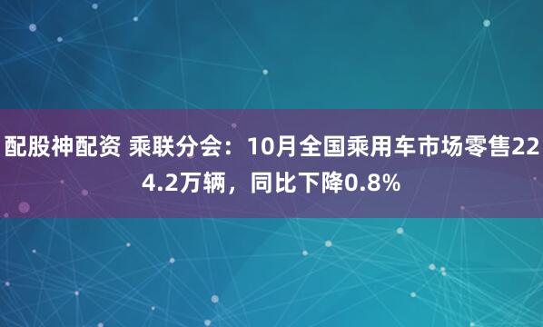 配股神配资 乘联分会：10月全国乘用车市场零售224.2万辆，同比下降0.8%